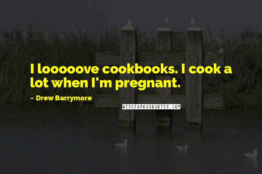 Drew Barrymore Quotes: I looooove cookbooks. I cook a lot when I'm pregnant.