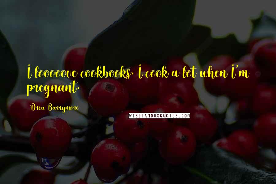 Drew Barrymore Quotes: I looooove cookbooks. I cook a lot when I'm pregnant.