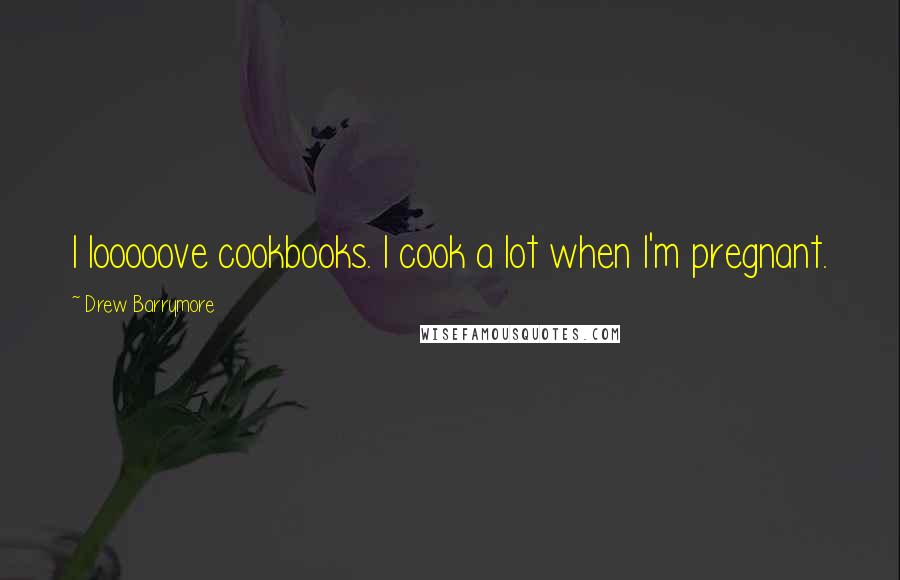Drew Barrymore Quotes: I looooove cookbooks. I cook a lot when I'm pregnant.