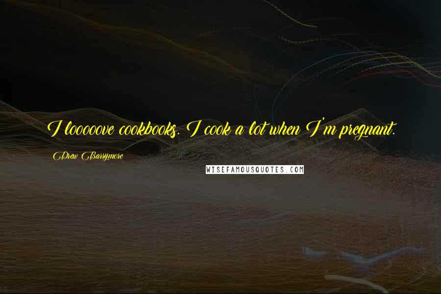 Drew Barrymore Quotes: I looooove cookbooks. I cook a lot when I'm pregnant.