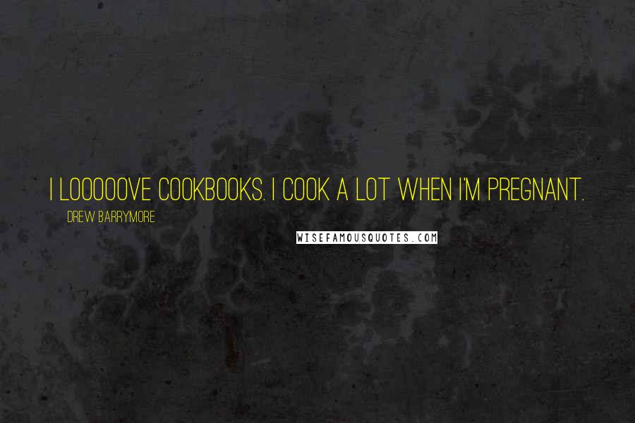 Drew Barrymore Quotes: I looooove cookbooks. I cook a lot when I'm pregnant.