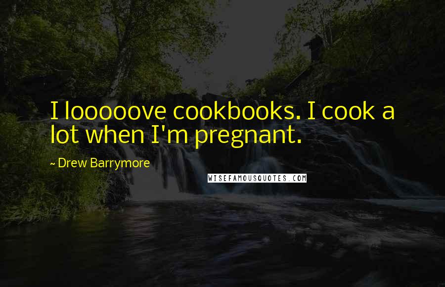 Drew Barrymore Quotes: I looooove cookbooks. I cook a lot when I'm pregnant.