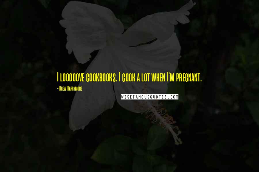 Drew Barrymore Quotes: I looooove cookbooks. I cook a lot when I'm pregnant.