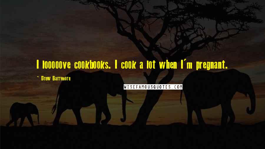 Drew Barrymore Quotes: I looooove cookbooks. I cook a lot when I'm pregnant.