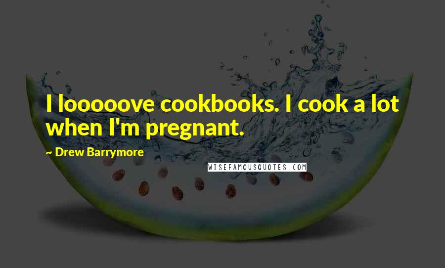 Drew Barrymore Quotes: I looooove cookbooks. I cook a lot when I'm pregnant.