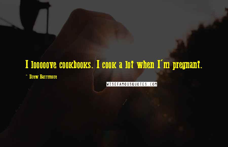 Drew Barrymore Quotes: I looooove cookbooks. I cook a lot when I'm pregnant.
