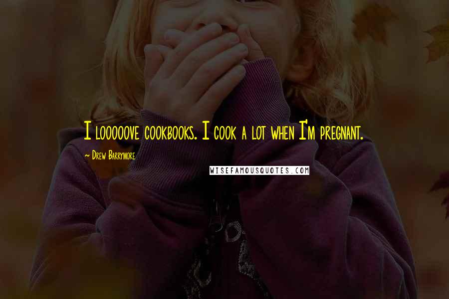Drew Barrymore Quotes: I looooove cookbooks. I cook a lot when I'm pregnant.
