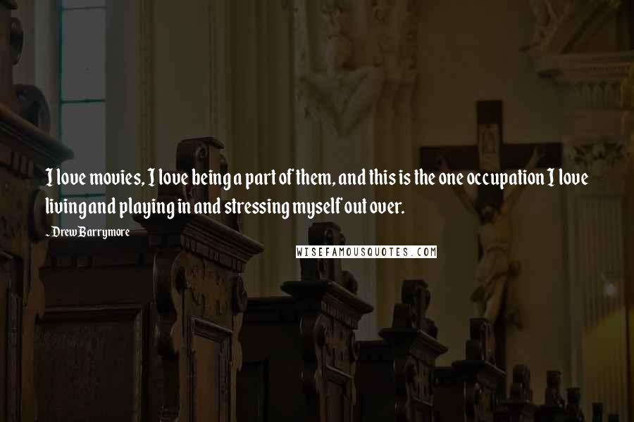 Drew Barrymore Quotes: I love movies, I love being a part of them, and this is the one occupation I love living and playing in and stressing myself out over.