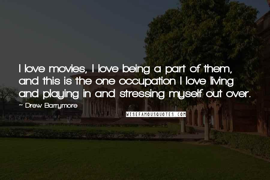 Drew Barrymore Quotes: I love movies, I love being a part of them, and this is the one occupation I love living and playing in and stressing myself out over.