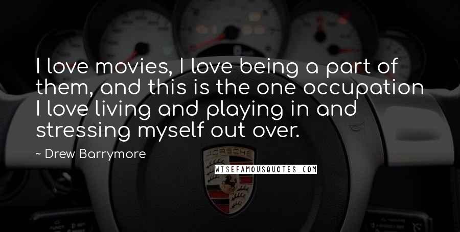 Drew Barrymore Quotes: I love movies, I love being a part of them, and this is the one occupation I love living and playing in and stressing myself out over.