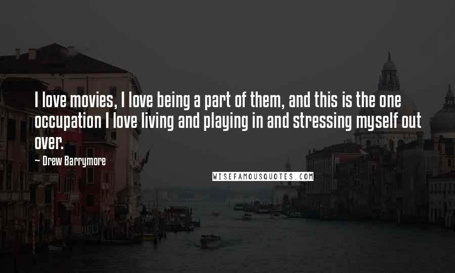 Drew Barrymore Quotes: I love movies, I love being a part of them, and this is the one occupation I love living and playing in and stressing myself out over.