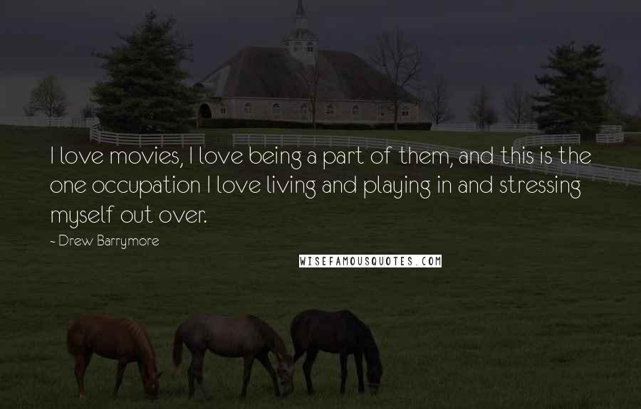 Drew Barrymore Quotes: I love movies, I love being a part of them, and this is the one occupation I love living and playing in and stressing myself out over.