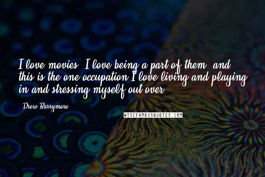 Drew Barrymore Quotes: I love movies, I love being a part of them, and this is the one occupation I love living and playing in and stressing myself out over.