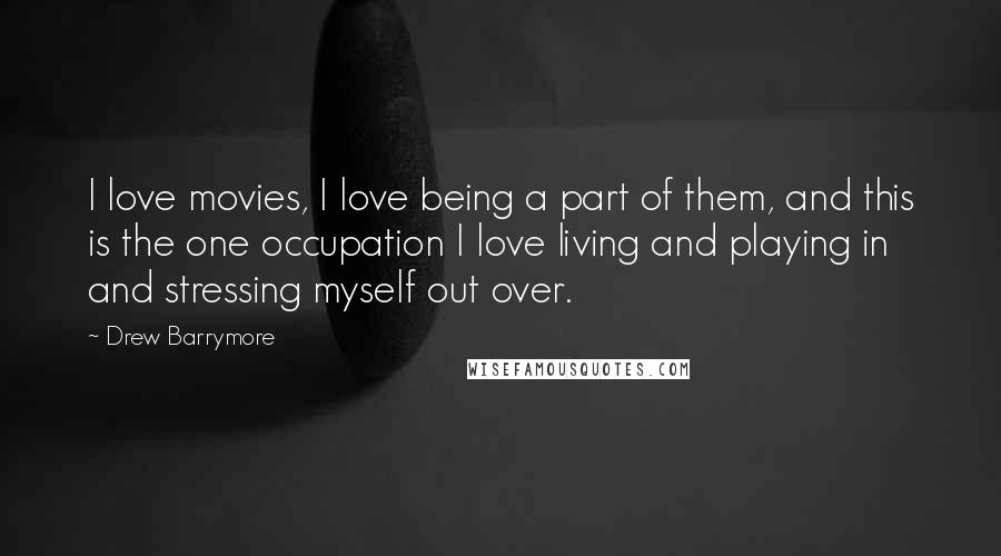 Drew Barrymore Quotes: I love movies, I love being a part of them, and this is the one occupation I love living and playing in and stressing myself out over.