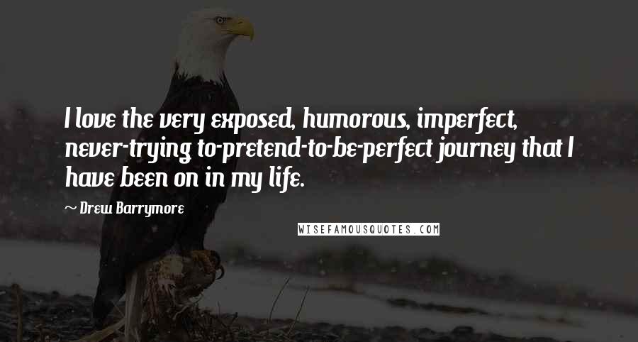 Drew Barrymore Quotes: I love the very exposed, humorous, imperfect, never-trying to-pretend-to-be-perfect journey that I have been on in my life.