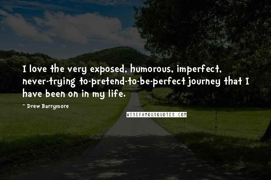 Drew Barrymore Quotes: I love the very exposed, humorous, imperfect, never-trying to-pretend-to-be-perfect journey that I have been on in my life.