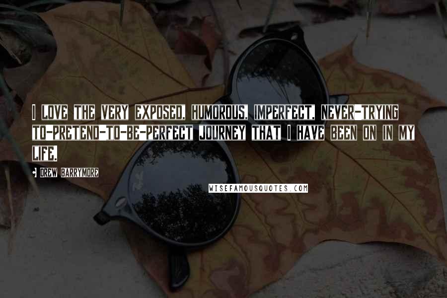 Drew Barrymore Quotes: I love the very exposed, humorous, imperfect, never-trying to-pretend-to-be-perfect journey that I have been on in my life.