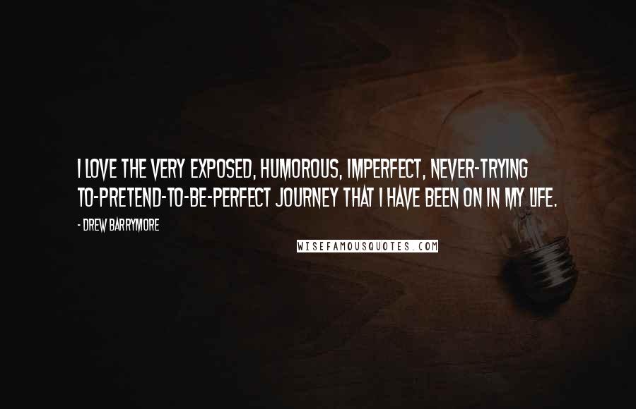 Drew Barrymore Quotes: I love the very exposed, humorous, imperfect, never-trying to-pretend-to-be-perfect journey that I have been on in my life.