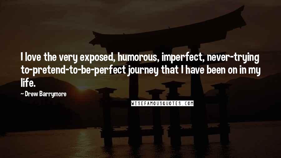 Drew Barrymore Quotes: I love the very exposed, humorous, imperfect, never-trying to-pretend-to-be-perfect journey that I have been on in my life.
