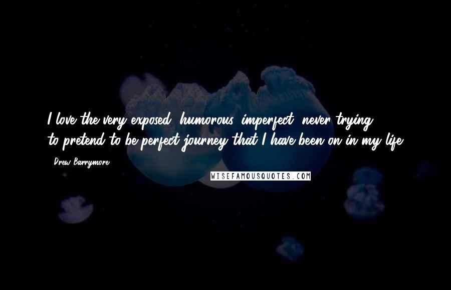 Drew Barrymore Quotes: I love the very exposed, humorous, imperfect, never-trying to-pretend-to-be-perfect journey that I have been on in my life.