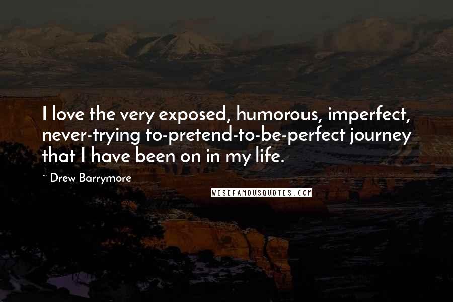 Drew Barrymore Quotes: I love the very exposed, humorous, imperfect, never-trying to-pretend-to-be-perfect journey that I have been on in my life.