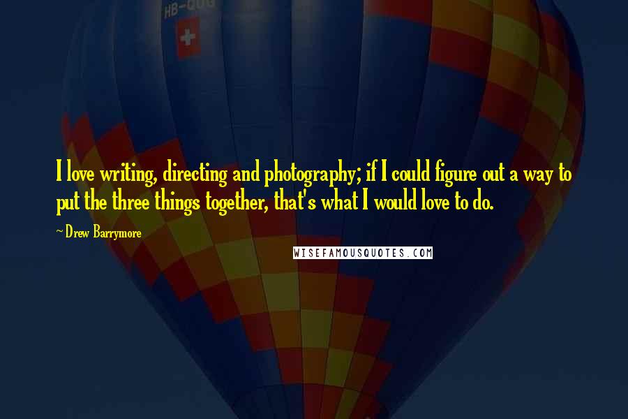 Drew Barrymore Quotes: I love writing, directing and photography; if I could figure out a way to put the three things together, that's what I would love to do.