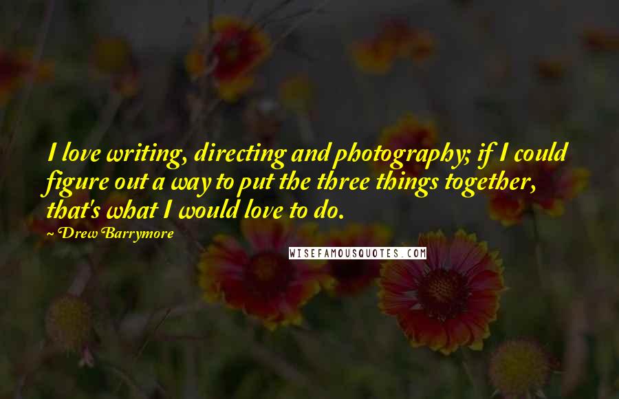 Drew Barrymore Quotes: I love writing, directing and photography; if I could figure out a way to put the three things together, that's what I would love to do.