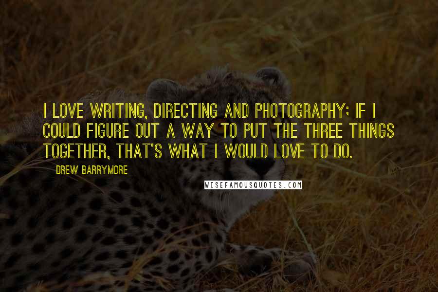 Drew Barrymore Quotes: I love writing, directing and photography; if I could figure out a way to put the three things together, that's what I would love to do.