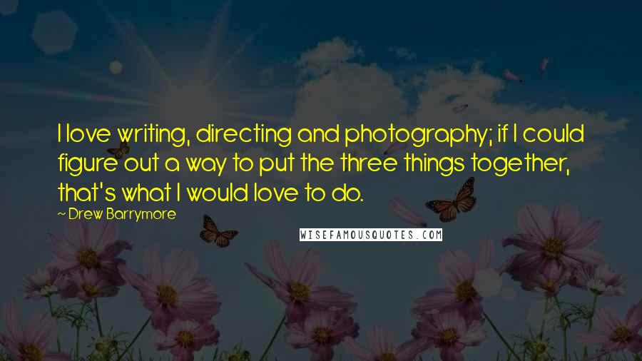 Drew Barrymore Quotes: I love writing, directing and photography; if I could figure out a way to put the three things together, that's what I would love to do.