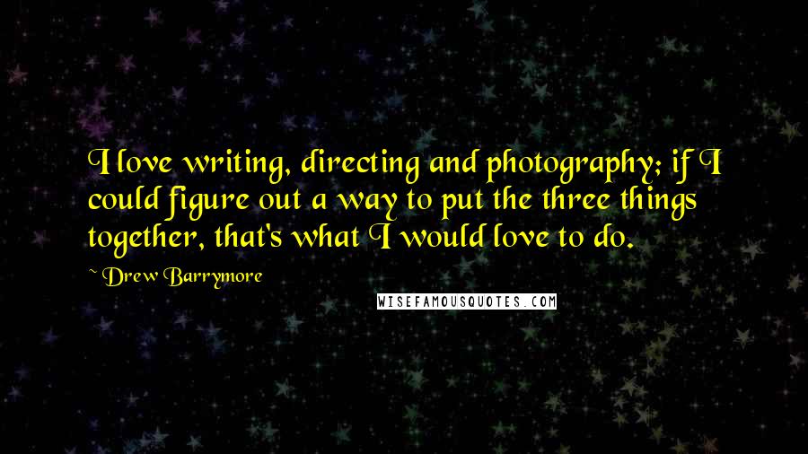 Drew Barrymore Quotes: I love writing, directing and photography; if I could figure out a way to put the three things together, that's what I would love to do.