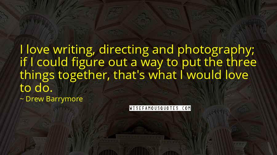 Drew Barrymore Quotes: I love writing, directing and photography; if I could figure out a way to put the three things together, that's what I would love to do.