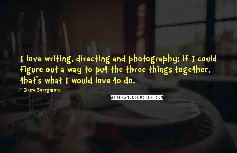 Drew Barrymore Quotes: I love writing, directing and photography; if I could figure out a way to put the three things together, that's what I would love to do.