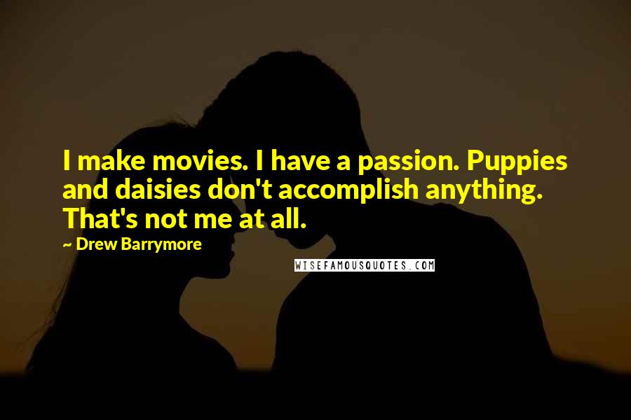 Drew Barrymore Quotes: I make movies. I have a passion. Puppies and daisies don't accomplish anything. That's not me at all.