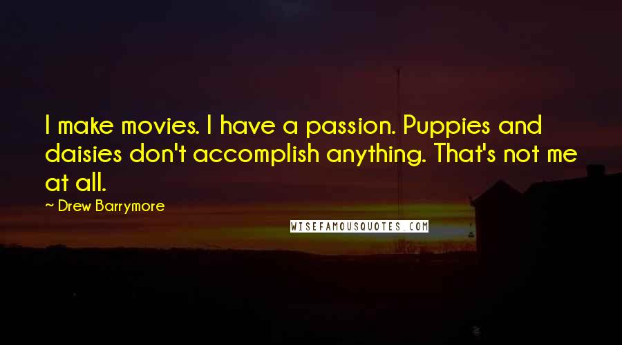 Drew Barrymore Quotes: I make movies. I have a passion. Puppies and daisies don't accomplish anything. That's not me at all.