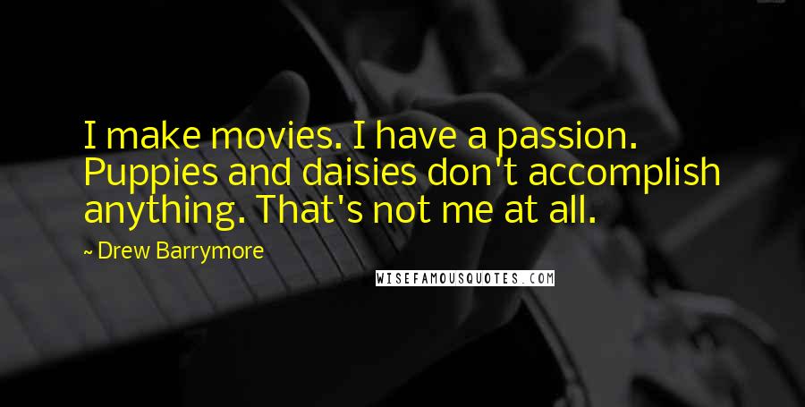 Drew Barrymore Quotes: I make movies. I have a passion. Puppies and daisies don't accomplish anything. That's not me at all.