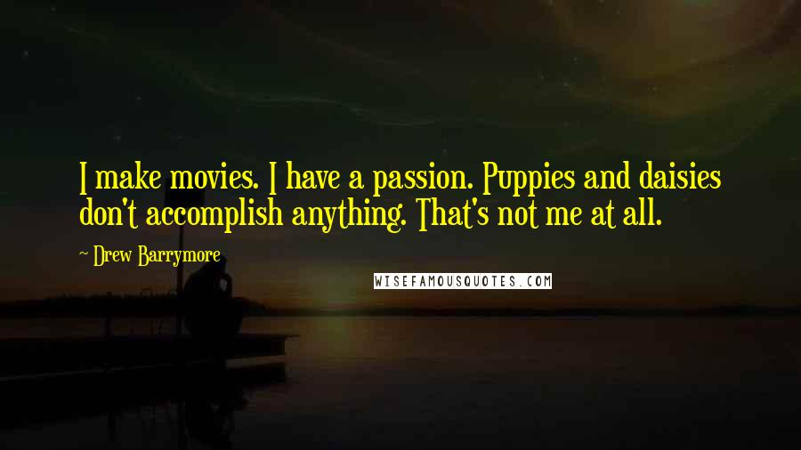 Drew Barrymore Quotes: I make movies. I have a passion. Puppies and daisies don't accomplish anything. That's not me at all.