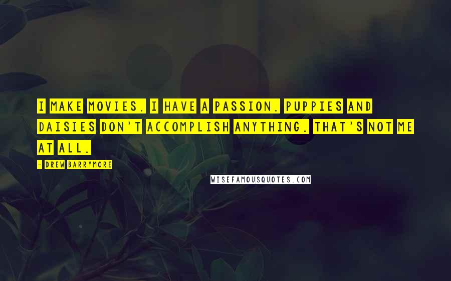 Drew Barrymore Quotes: I make movies. I have a passion. Puppies and daisies don't accomplish anything. That's not me at all.