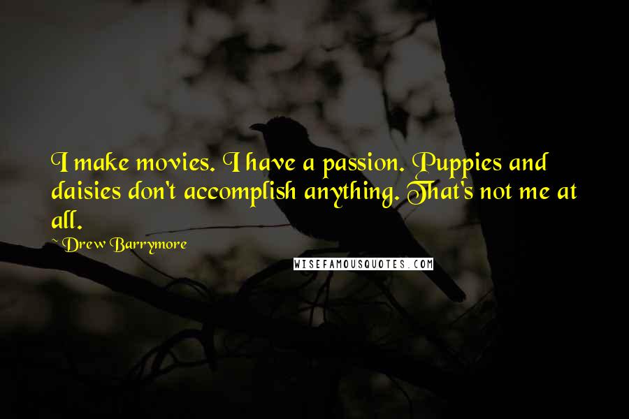 Drew Barrymore Quotes: I make movies. I have a passion. Puppies and daisies don't accomplish anything. That's not me at all.