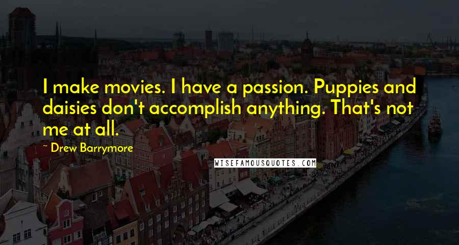 Drew Barrymore Quotes: I make movies. I have a passion. Puppies and daisies don't accomplish anything. That's not me at all.