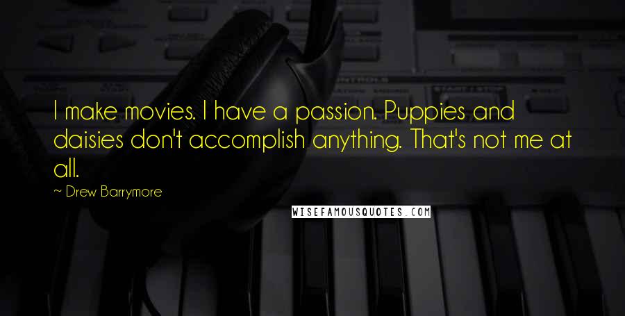 Drew Barrymore Quotes: I make movies. I have a passion. Puppies and daisies don't accomplish anything. That's not me at all.