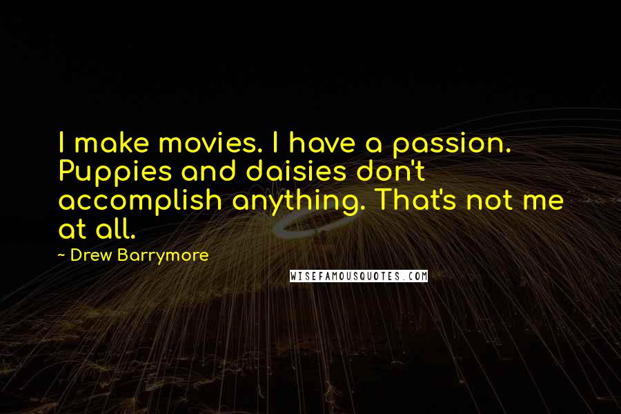 Drew Barrymore Quotes: I make movies. I have a passion. Puppies and daisies don't accomplish anything. That's not me at all.