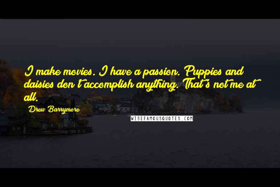 Drew Barrymore Quotes: I make movies. I have a passion. Puppies and daisies don't accomplish anything. That's not me at all.