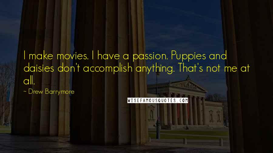 Drew Barrymore Quotes: I make movies. I have a passion. Puppies and daisies don't accomplish anything. That's not me at all.