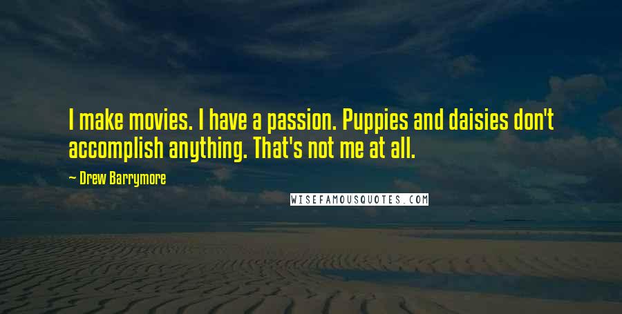 Drew Barrymore Quotes: I make movies. I have a passion. Puppies and daisies don't accomplish anything. That's not me at all.