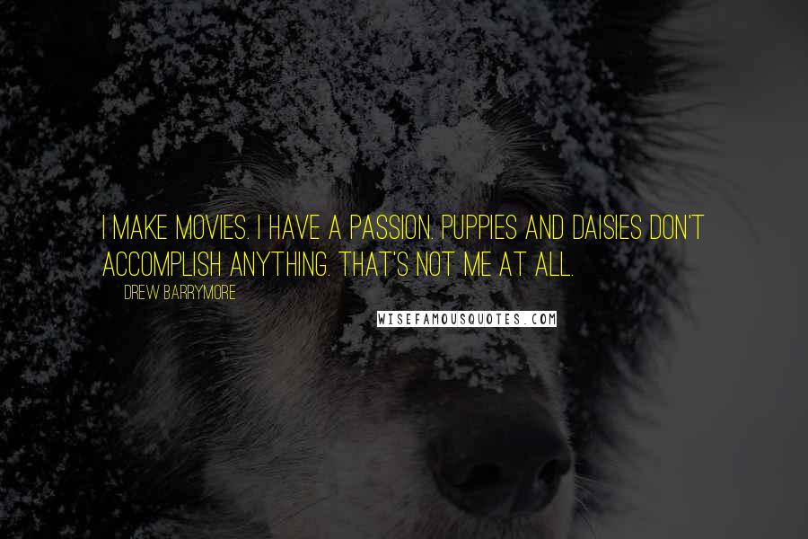 Drew Barrymore Quotes: I make movies. I have a passion. Puppies and daisies don't accomplish anything. That's not me at all.