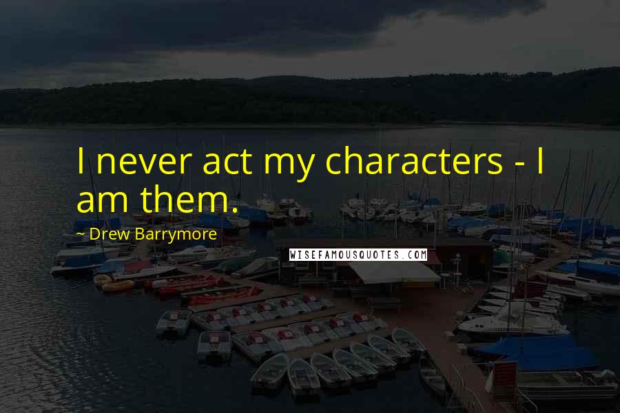 Drew Barrymore Quotes: I never act my characters - I am them.