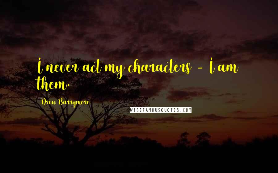 Drew Barrymore Quotes: I never act my characters - I am them.