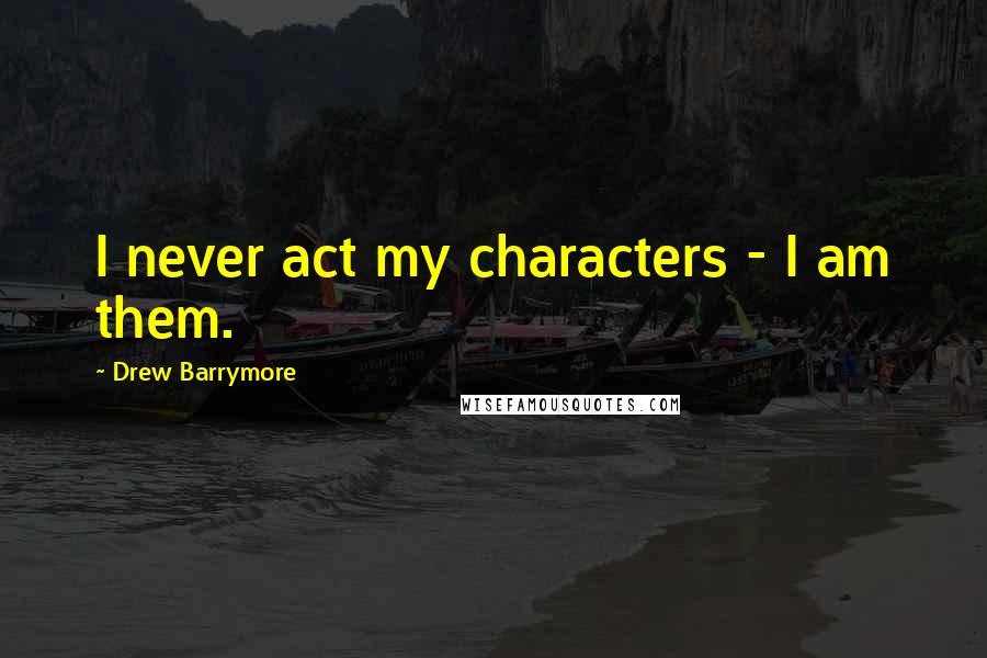 Drew Barrymore Quotes: I never act my characters - I am them.
