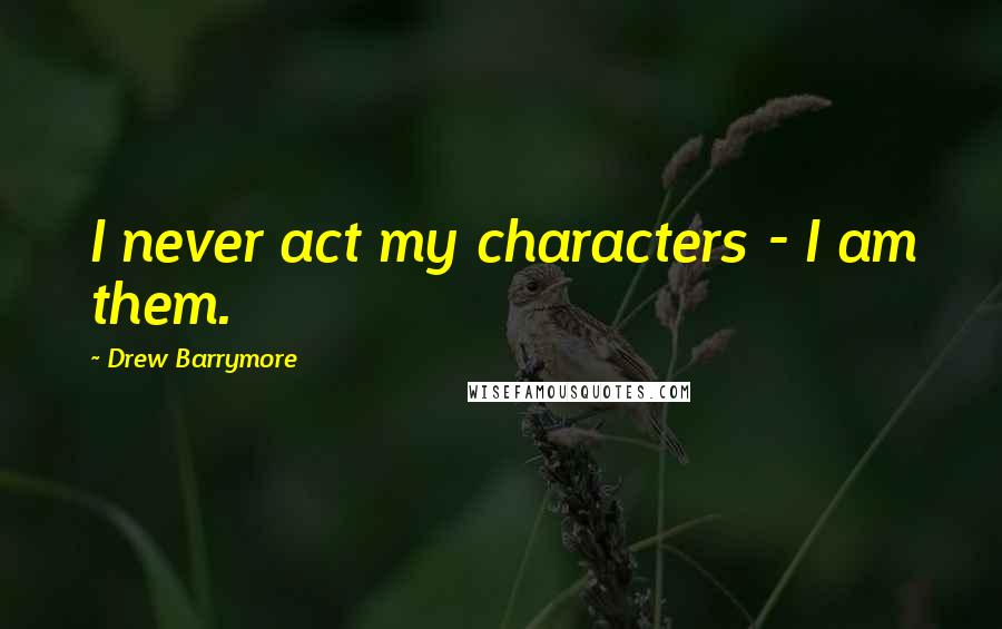 Drew Barrymore Quotes: I never act my characters - I am them.