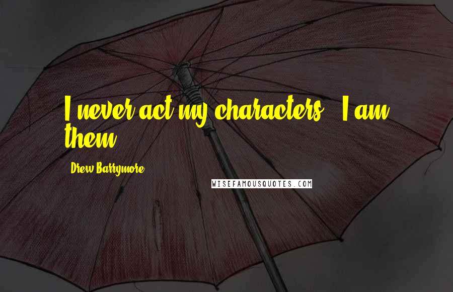 Drew Barrymore Quotes: I never act my characters - I am them.